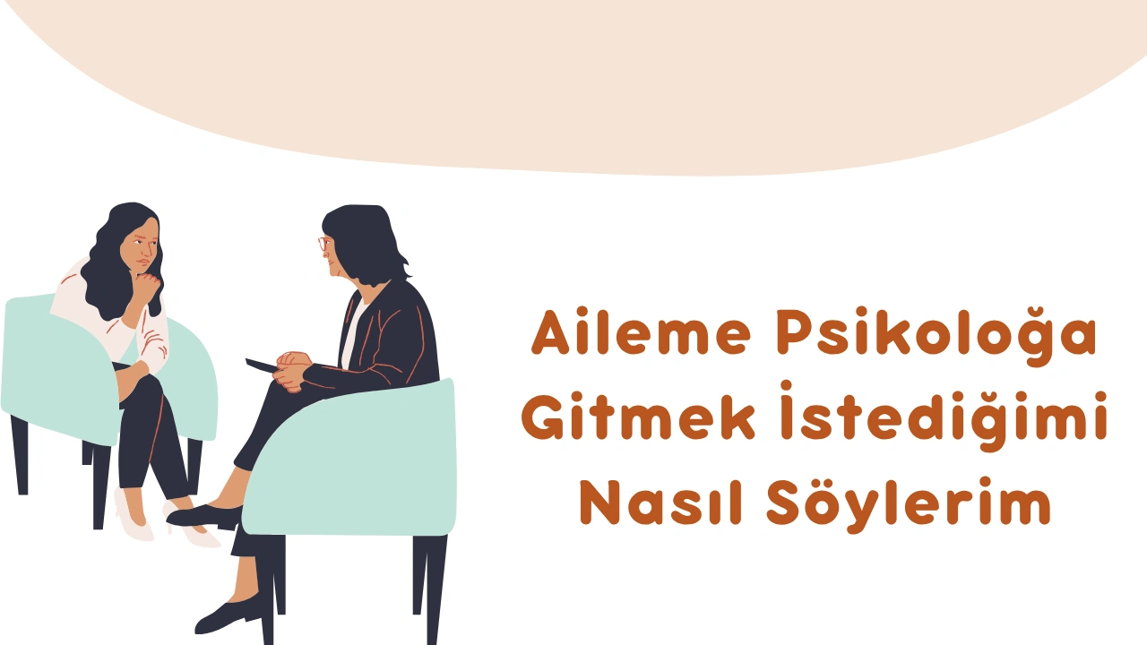 Aileme Psikoloğa Gitmek İstediğimi Nasıl Söylerim?